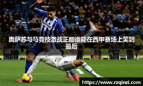 奥萨苏与马竞技激战正酣谁能在西甲赛场上笑到最后