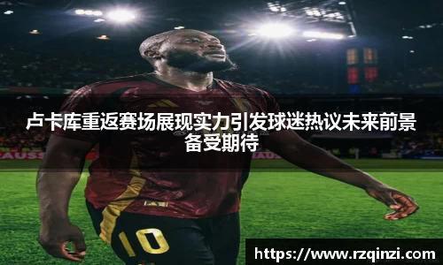 卢卡库重返赛场展现实力引发球迷热议未来前景备受期待