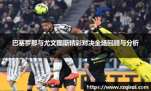 巴塞罗那与尤文图斯精彩对决全场回顾与分析